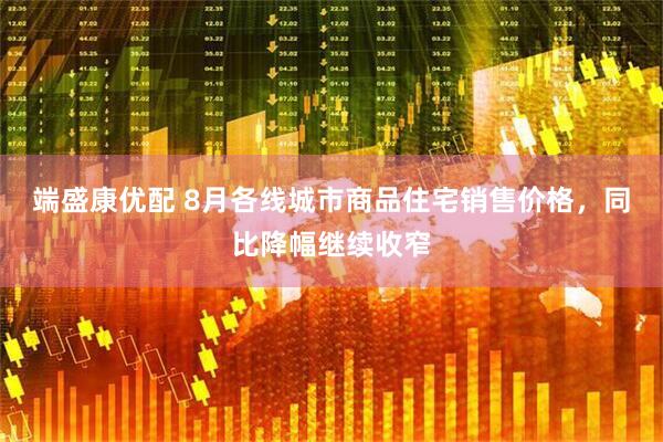 端盛康优配 8月各线城市商品住宅销售价格，同比降幅继续收窄