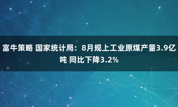 富牛策略 国家统计局：8月规上工业原煤产量3.9亿吨 同比下降3.2%