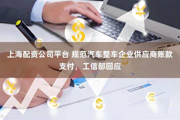 上海配资公司平台 规范汽车整车企业供应商账款支付，工信部回应