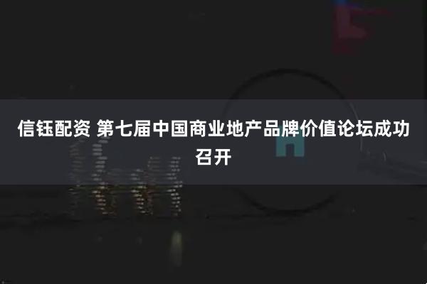 信钰配资 第七届中国商业地产品牌价值论坛成功召开
