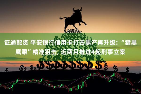 证通配资 平安银行信用卡打击黑产再升级: “猎黑鹰眼”精准狙击, 近两月推进4起刑事立案