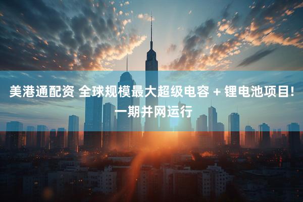 美港通配资 全球规模最大超级电容 + 锂电池项目! 一期并网运行