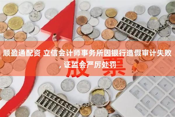 顺盈通配资 立信会计师事务所因银行造假审计失败, 证监会严厉处罚