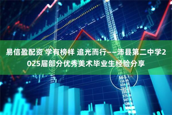 易信盈配资 学有榜样 追光而行——沛县第二中学2025届部分优秀美术毕业生经验分享