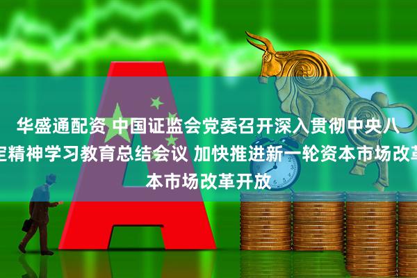 华盛通配资 中国证监会党委召开深入贯彻中央八项规定精神学习教育总结会议 加快推进新一轮资本市场改革开放