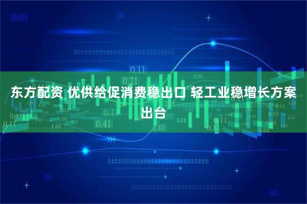 东方配资 优供给促消费稳出口 轻工业稳增长方案出台
