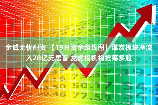 金诚无忧配资 【19日资金路线图】煤炭板块净流入28亿元居首 龙虎榜机构抢筹多股