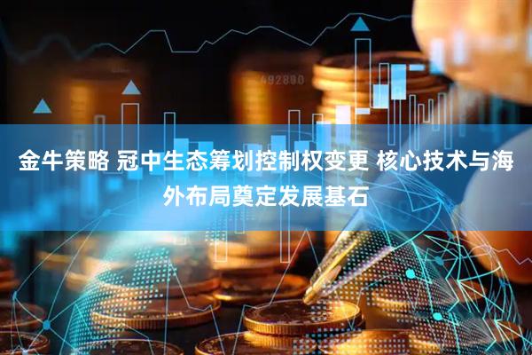 金牛策略 冠中生态筹划控制权变更 核心技术与海外布局奠定发展基石