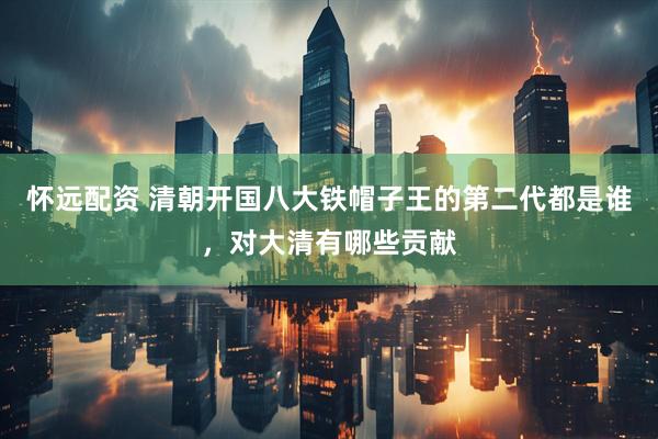 怀远配资 清朝开国八大铁帽子王的第二代都是谁，对大清有哪些贡献