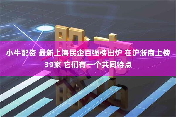 小牛配资 最新上海民企百强榜出炉 在沪浙商上榜39家 它们有一个共同特点