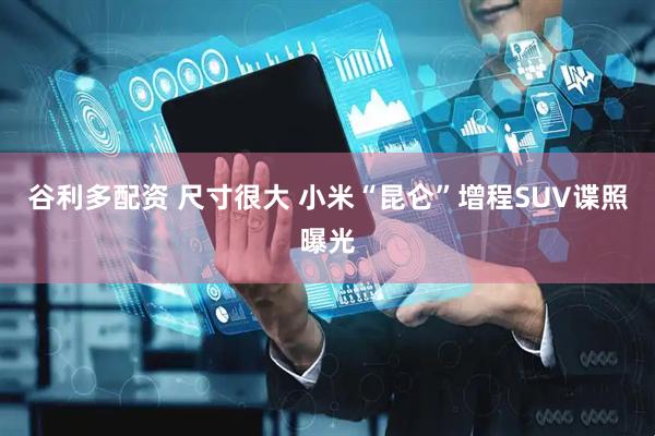 谷利多配资 尺寸很大 小米“昆仑”增程SUV谍照曝光