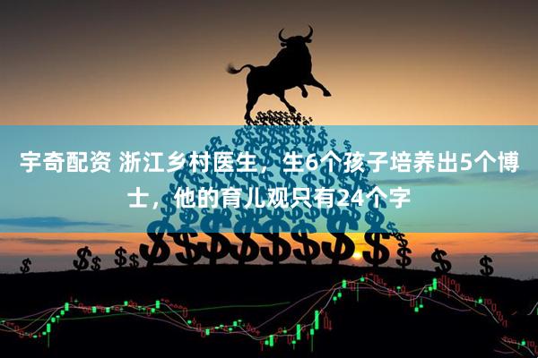 宇奇配资 浙江乡村医生，生6个孩子培养出5个博士，他的育儿观只有24个字