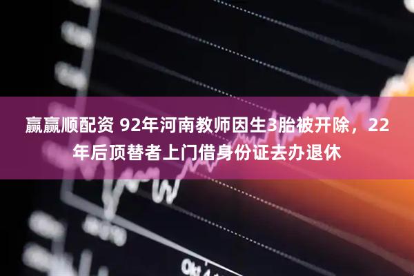 赢赢顺配资 92年河南教师因生3胎被开除，22年后顶替者上门借身份证去办退休