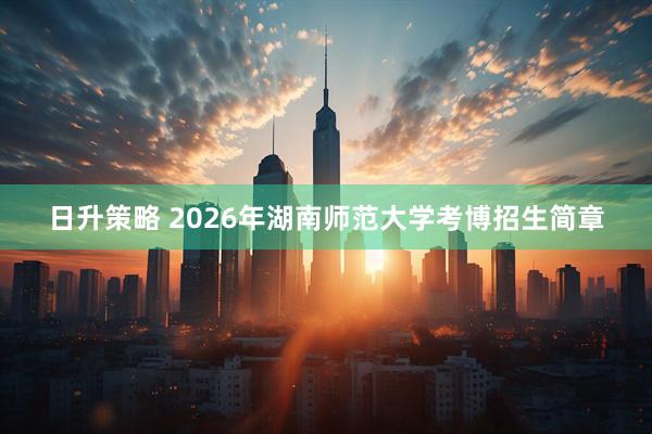日升策略 2026年湖南师范大学考博招生简章