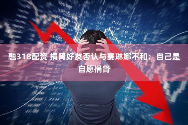 融318配资 捐肾好友否认与赛琳娜不和：自己是自愿捐肾