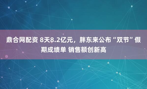 鼎合网配资 8天8.2亿元，胖东来公布“双节”假期成绩单 销售额创新高