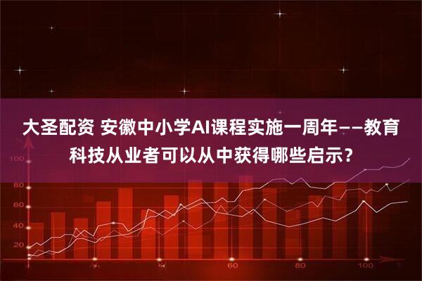 大圣配资 安徽中小学AI课程实施一周年——教育科技从业者可以从中获得哪些启示？