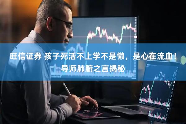 旺信证券 孩子死活不上学不是懒，是心在流血！导师肺腑之言揭秘