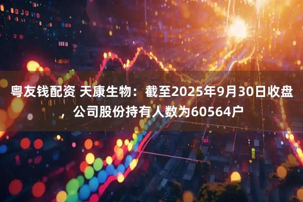 粤友钱配资 天康生物：截至2025年9月30日收盘，公司股份持有人数为60564户