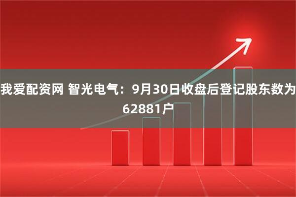 我爱配资网 智光电气：9月30日收盘后登记股东数为62881户