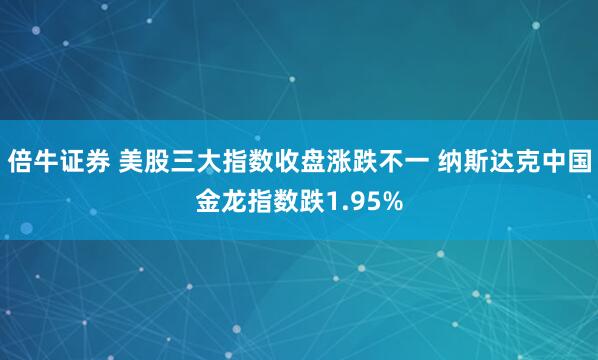 倍牛证券 美股三大指数收盘涨跌不一 纳斯达克中国金龙指数跌1.95%