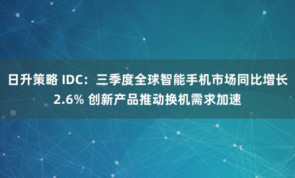 日升策略 IDC：三季度全球智能手机市场同比增长2.6% 创新产品推动换机需求加速