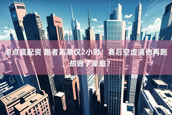 点点赢配资 跑者高潮仅2小时！赛后空虚逼他再跑，却毁了家庭？