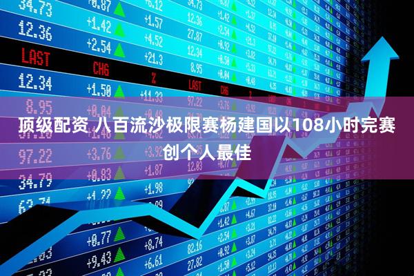 顶级配资 八百流沙极限赛杨建国以108小时完赛创个人最佳