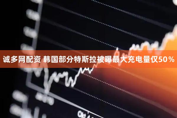 诚多网配资 韩国部分特斯拉被曝最大充电量仅50％