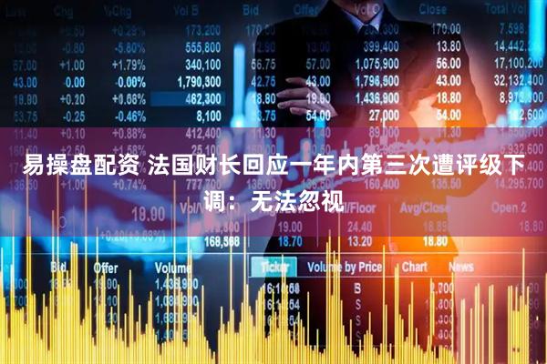 易操盘配资 法国财长回应一年内第三次遭评级下调：无法忽视